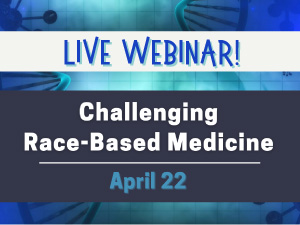 Challenging Race-Based Medicine Webinar Set for April 22—Are You Registered?